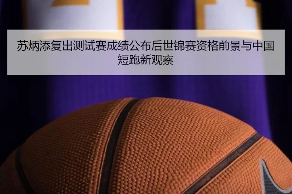 苏炳添复出测试赛成绩公布后世锦赛资格前景与中国短跑新观察