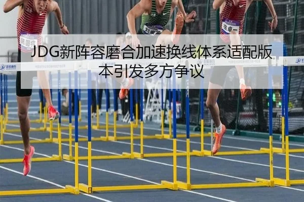 JDG新阵容磨合加速换线体系适配版本引发多方争议
