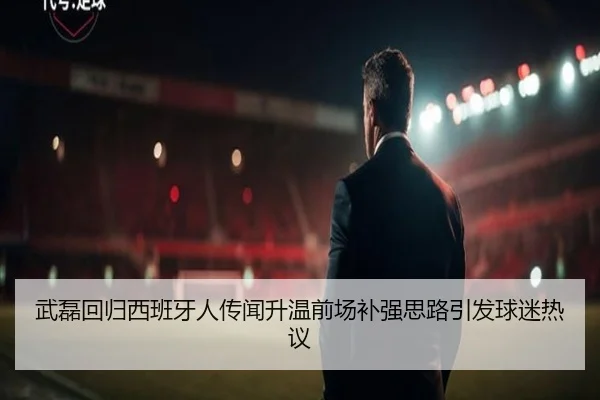 武磊回归西班牙人传闻升温前场补强思路引发球迷热议
