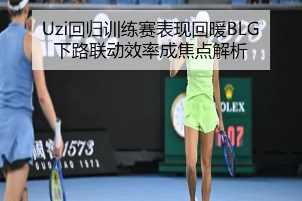 Uzi回归训练赛表现回暖BLG下路联动效率成焦点解析
