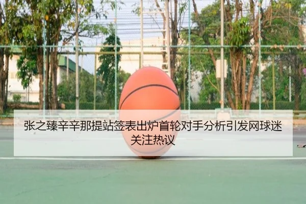 张之臻辛辛那提站签表出炉首轮对手分析引发网球迷关注热议